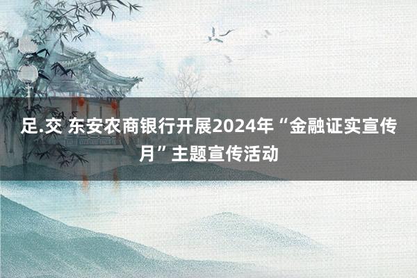 足.交 东安农商银行开展2024年“金融证实宣传月”主题宣传活动