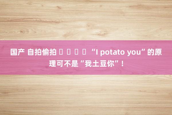 国产 自拍偷拍 ​​​​“I potato you”的原理可不是“我土豆你”！