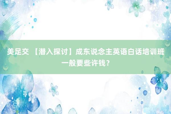 美足交 【潜入探讨】成东说念主英语白话培训班一般要些许钱？