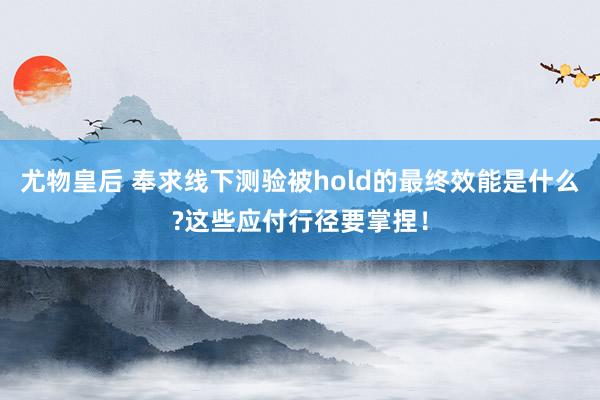 尤物皇后 奉求线下测验被hold的最终效能是什么?这些应付行径要掌捏！