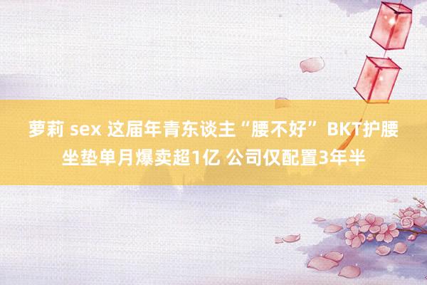 萝莉 sex 这届年青东谈主“腰不好” BKT护腰坐垫单月爆卖超1亿 公司仅配置3年半