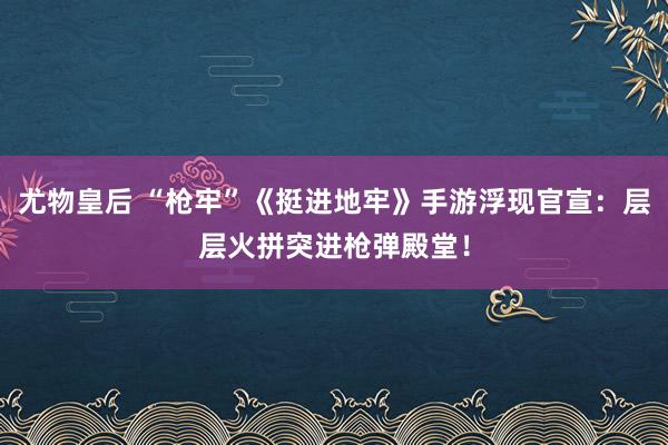 尤物皇后 “枪牢”《挺进地牢》手游浮现官宣：层层火拼突进枪弹殿堂！