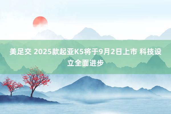 美足交 2025款起亚K5将于9月2日上市 科技设立全面进步