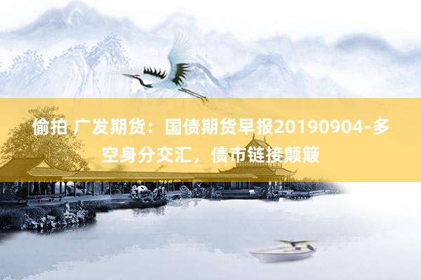 偷拍 广发期货：国债期货早报20190904-多空身分交汇，债市链接颠簸