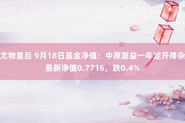 尤物皇后 9月18日基金净值：中原磐益一年定开搀杂最新净值0.7716，跌0.4%