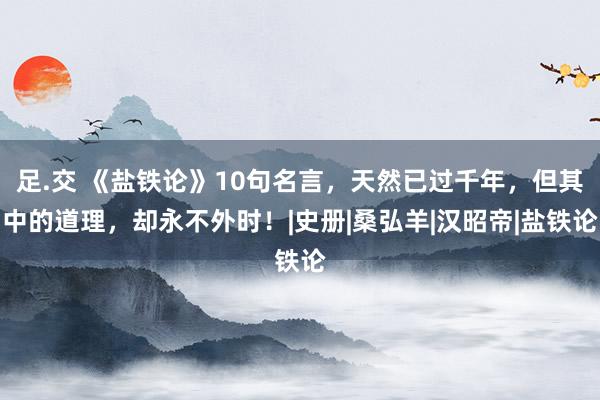 足.交 《盐铁论》10句名言，天然已过千年，但其中的道理，却永不外时！|史册|桑弘羊|汉昭帝|盐铁论