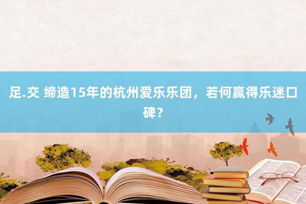 足.交 缔造15年的杭州爱乐乐团，若何赢得乐迷口碑？