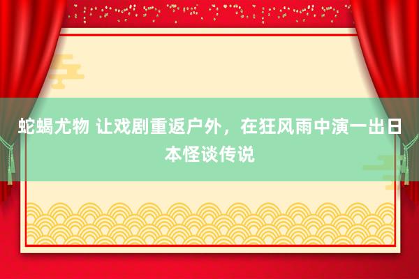 蛇蝎尤物 让戏剧重返户外，在狂风雨中演一出日本怪谈传说