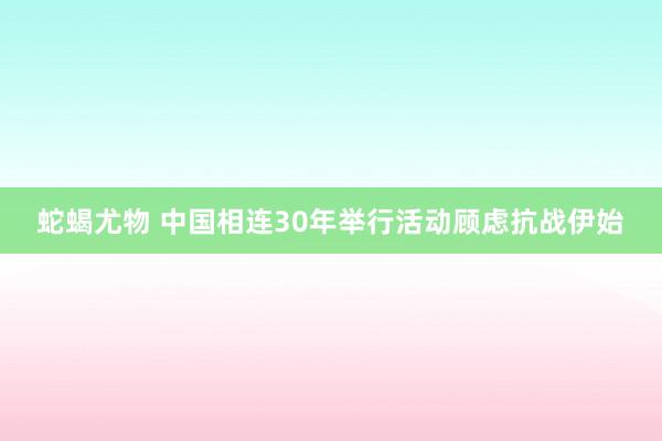 蛇蝎尤物 中国相连30年举行活动顾虑抗战伊始