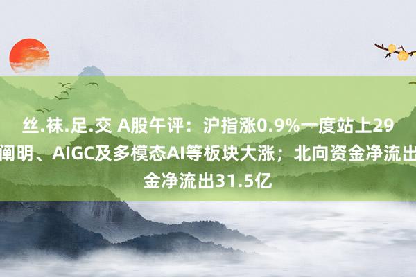 丝.袜.足.交 A股午评：沪指涨0.9%一度站上2900点！阐明、AIGC及多模态AI等板块大涨；北向资金净流出31.5亿