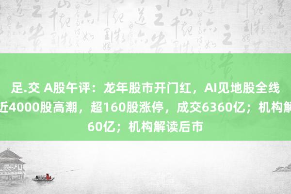 足.交 A股午评：龙年股市开门红，AI见地股全线爆发！近4000股高潮，超160股涨停，成交6360亿；机构解读后市