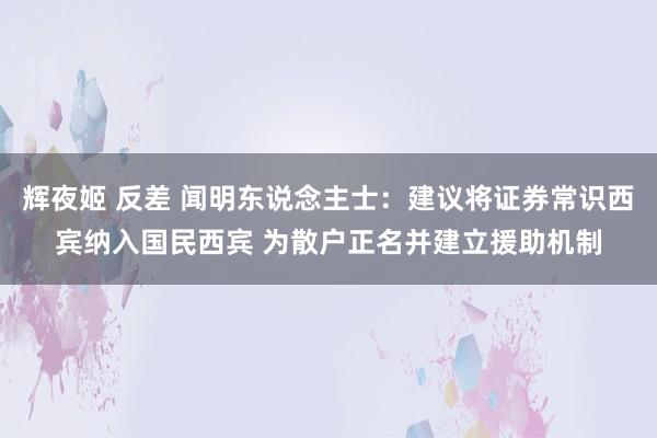 辉夜姬 反差 闻明东说念主士：建议将证券常识西宾纳入国民西宾 为散户正名并建立援助机制