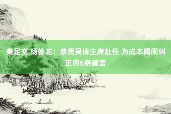 美足交 杨德龙：恭贺吴清主席赴任 为成本阛阓纠正的6条建言