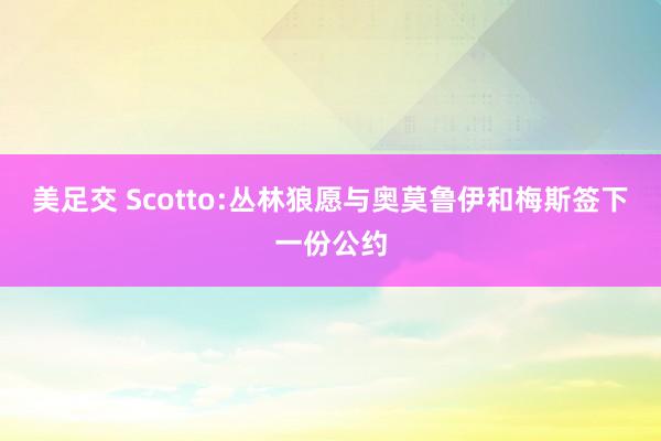 美足交 Scotto:丛林狼愿与奥莫鲁伊和梅斯签下一份公约