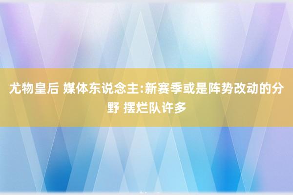 尤物皇后 媒体东说念主:新赛季或是阵势改动的分野 摆烂队许多