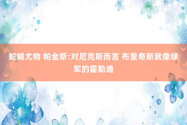 蛇蝎尤物 帕金斯:对尼克斯而言 布里奇斯就像绿军的霍勒迪