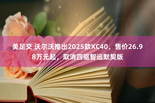 美足交 沃尔沃推出2025款XC40，售价26.98万元起，取消四驱智远默契版