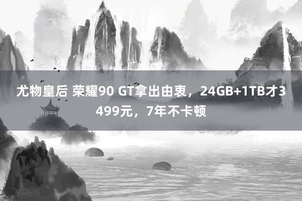 尤物皇后 荣耀90 GT拿出由衷，24GB+1TB才3499元，7年不卡顿