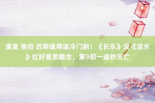 澡堂 偷拍 近期值得追冷门剧！《长乐》没《活水》红好意思瞻念，第9部一追秒灭亡