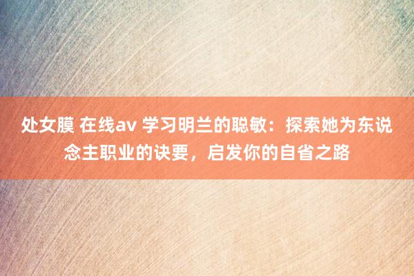 处女膜 在线av 学习明兰的聪敏：探索她为东说念主职业的诀要，启发你的自省之路