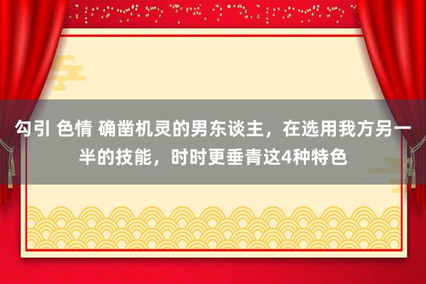 勾引 色情 确凿机灵的男东谈主，在选用我方另一半的技能，时时更垂青这4种特色