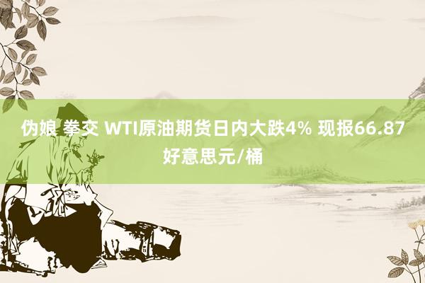 伪娘 拳交 WTI原油期货日内大跌4% 现报66.87好意思元/桶