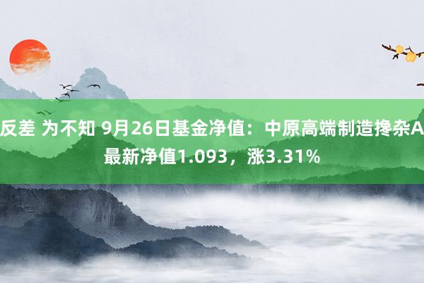 反差 为不知 9月26日基金净值：中原高端制造搀杂A最新净值1.093，涨3.31%