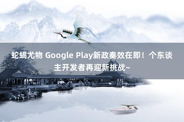 蛇蝎尤物 Google Play新政奏效在即！个东谈主开发者再迎新挑战~