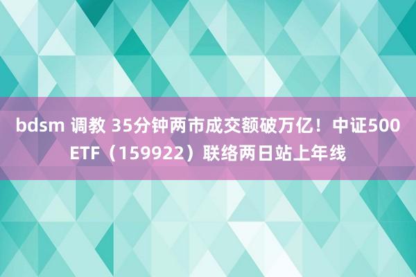 bdsm 调教 35分钟两市成交额破万亿！中证500ETF（159922）联络两日站上年线