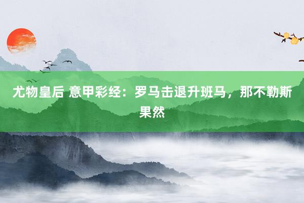 尤物皇后 意甲彩经：罗马击退升班马，那不勒斯果然