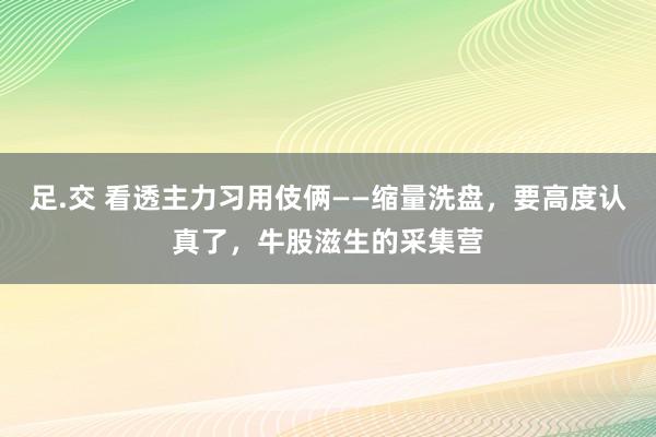 足.交 看透主力习用伎俩——缩量洗盘，要高度认真了，牛股滋生的采集营