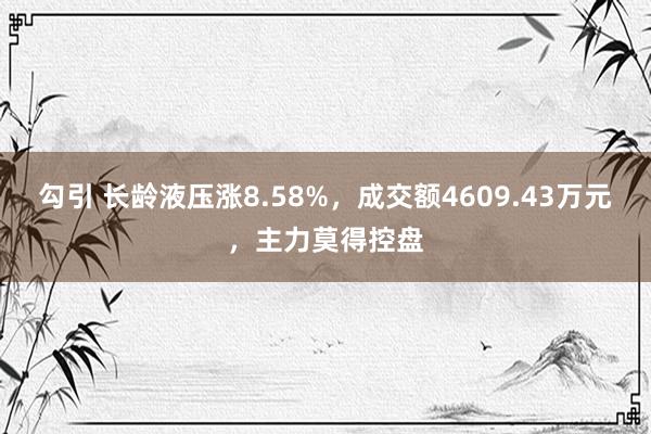 勾引 长龄液压涨8.58%，成交额4609.43万元，主力莫得控盘