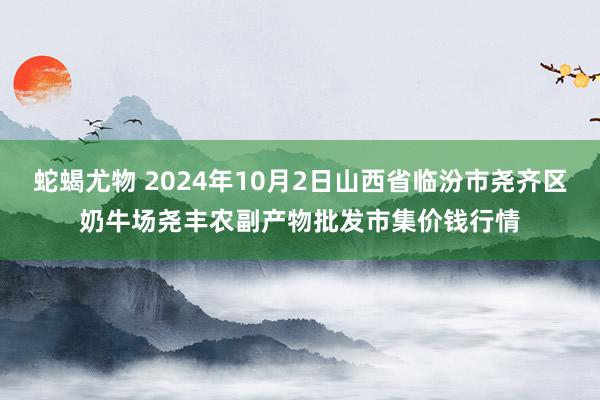 蛇蝎尤物 2024年10月2日山西省临汾市尧齐区奶牛场尧丰农副产物批发市集价钱行情