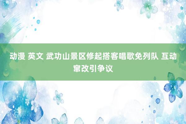 动漫 英文 武功山景区修起搭客唱歌免列队 互动窜改引争议