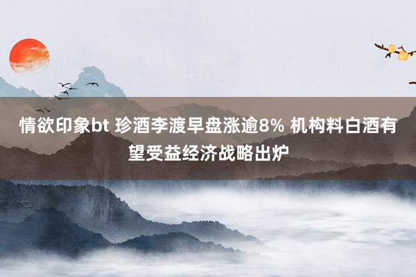 情欲印象bt 珍酒李渡早盘涨逾8% 机构料白酒有望受益经济战略出炉