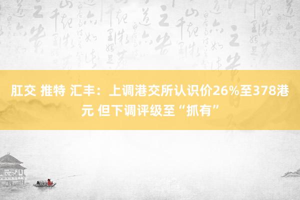 肛交 推特 汇丰：上调港交所认识价26%至378港元 但下调评级至“抓有”