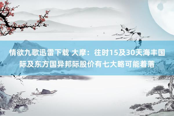 情欲九歌迅雷下载 大摩：往时15及30天海丰国际及东方国异邦际股价有七大略可能着落