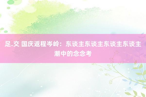 足.交 国庆返程岑岭：东谈主东谈主东谈主东谈主潮中的念念考