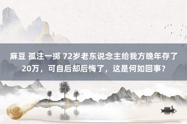 麻豆 孤注一掷 72岁老东说念主给我方晚年存了20万，可自后却后悔了，这是何如回事？