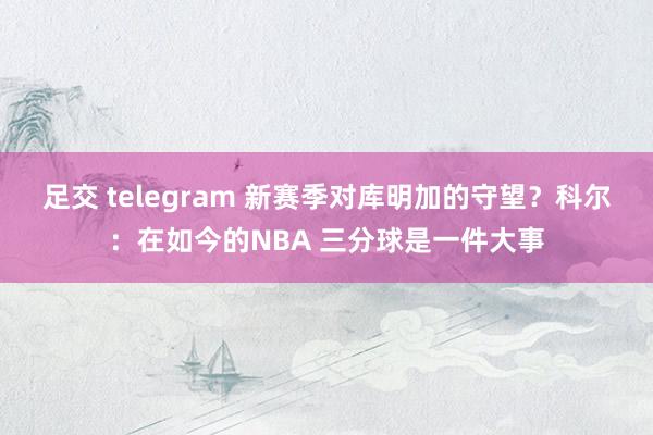 足交 telegram 新赛季对库明加的守望？科尔：在如今的NBA 三分球是一件大事