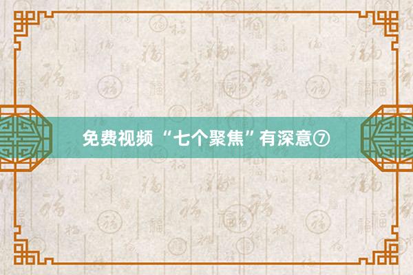 免费视频 “七个聚焦”有深意⑦