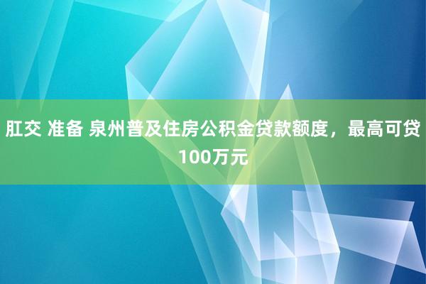 肛交 准备 泉州普及住房公积金贷款额度，最高可贷100万元