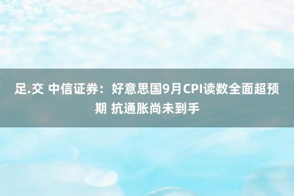 足.交 中信证券：好意思国9月CPI读数全面超预期 抗通胀尚未到手