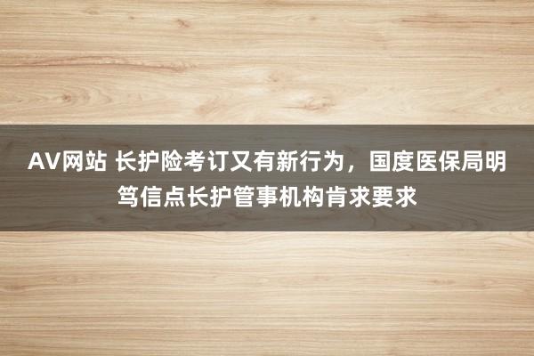 AV网站 长护险考订又有新行为，国度医保局明笃信点长护管事机构肯求要求