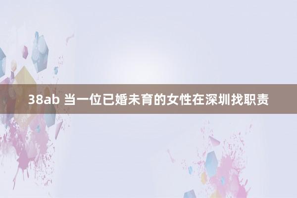 38ab 当一位已婚未育的女性在深圳找职责