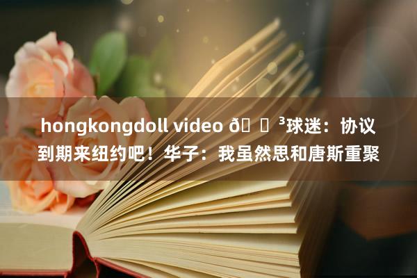 hongkongdoll video 😳球迷：协议到期来纽约吧！华子：我虽然思和唐斯重聚