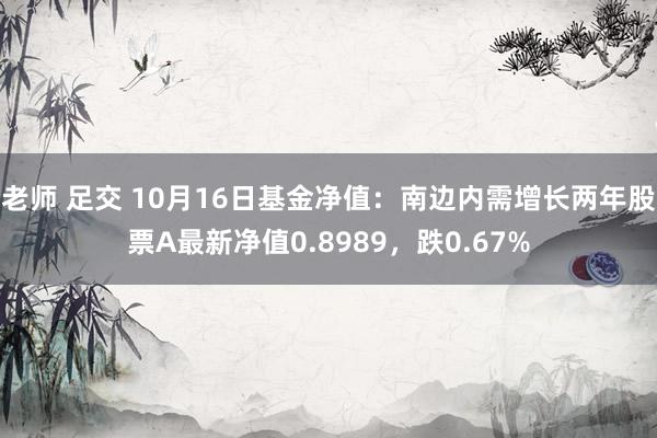 老师 足交 10月16日基金净值：南边内需增长两年股票A最新净值0.8989，跌0.67%