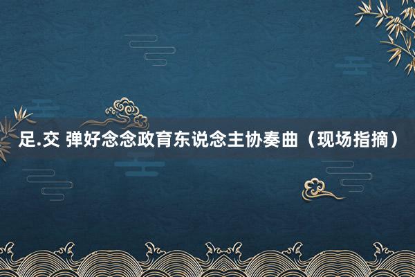 足.交 弹好念念政育东说念主协奏曲（现场指摘）