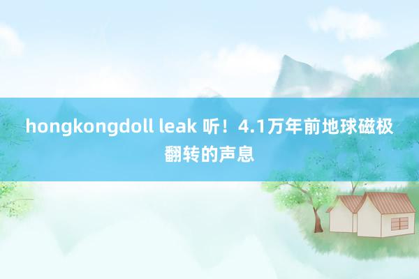 hongkongdoll leak 听！4.1万年前地球磁极翻转的声息