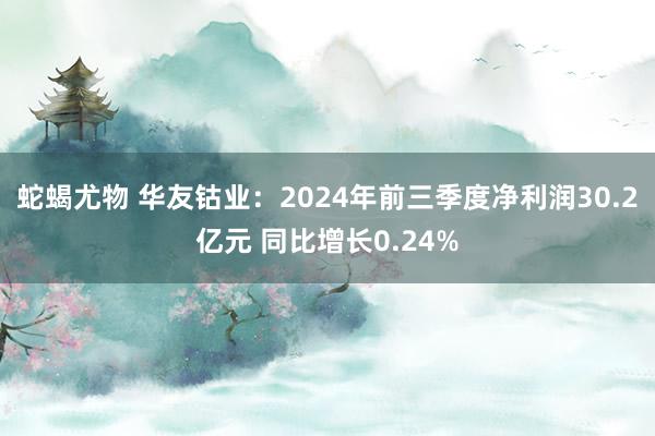 蛇蝎尤物 华友钴业：2024年前三季度净利润30.2亿元 同比增长0.24%